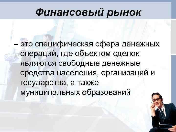 Финансовый рынок – это специфическая сфера денежных операций, где объектом сделок являются свободные денежные