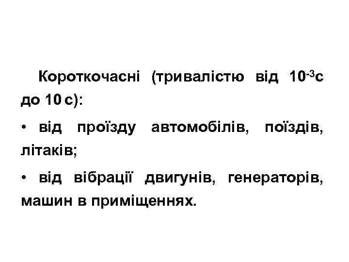 Короткочасні (тривалістю від 10 -3 с до 10 с): • від проїзду автомобілів, поїздів,