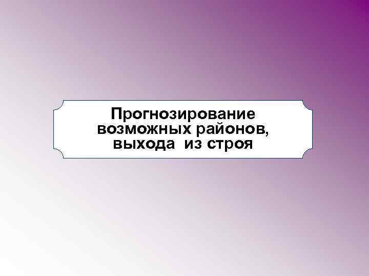 Прогнозирование возможных районов, выхода из строя 