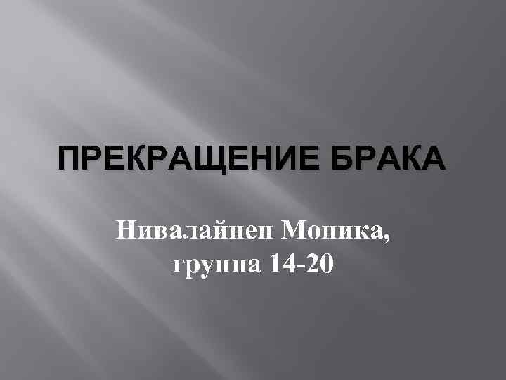 ПРЕКРАЩЕНИЕ БРАКА Нивалайнен Моника, группа 14 -20 