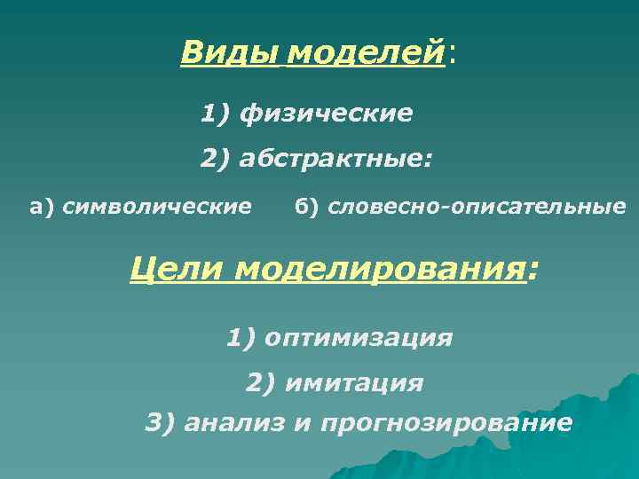 Виды моделей: 1) физические 2) абстрактные: а) символические б) словесно-описательные Цели моделирования: 1) оптимизация