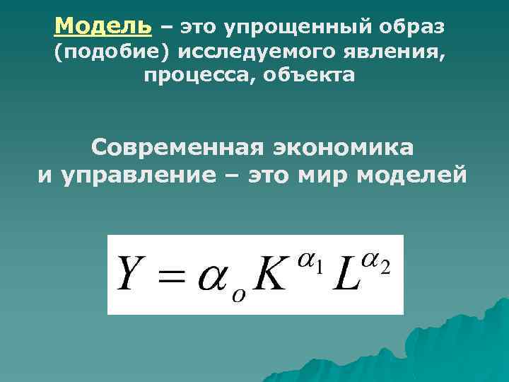 Модель – это упрощенный образ (подобие) исследуемого явления, процесса, объекта Современная экономика и управление