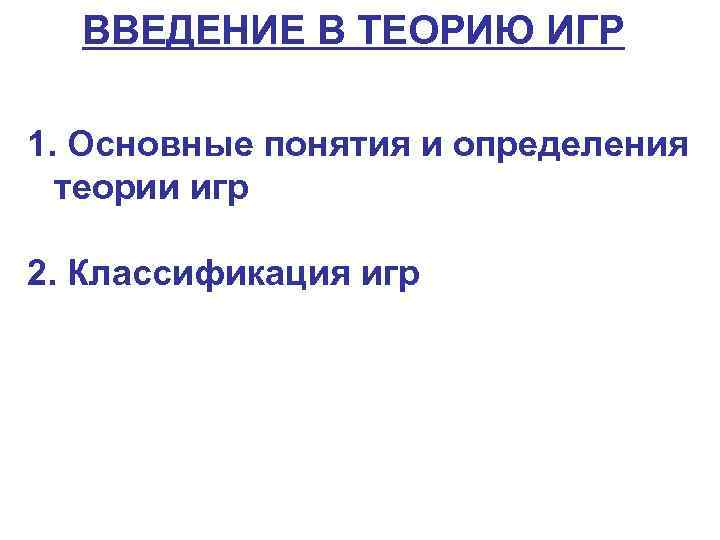 ВВЕДЕНИЕ В ТЕОРИЮ ИГР 1. Основные понятия и определения теории игр 2. Классификация игр