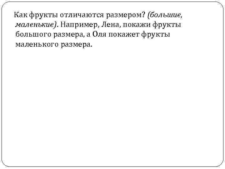  Как фрукты отличаются размером? (большие, маленькие). Например, Лена, покажи фрукты большого размера, а