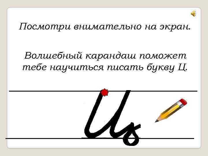 Посмотри внимательно на экран. Волшебный карандаш поможет тебе научиться писать букву Ц. 