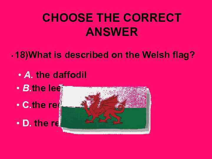 CHOOSE THE CORRECT ANSWER • 18)What is described on the Welsh flag? • A.