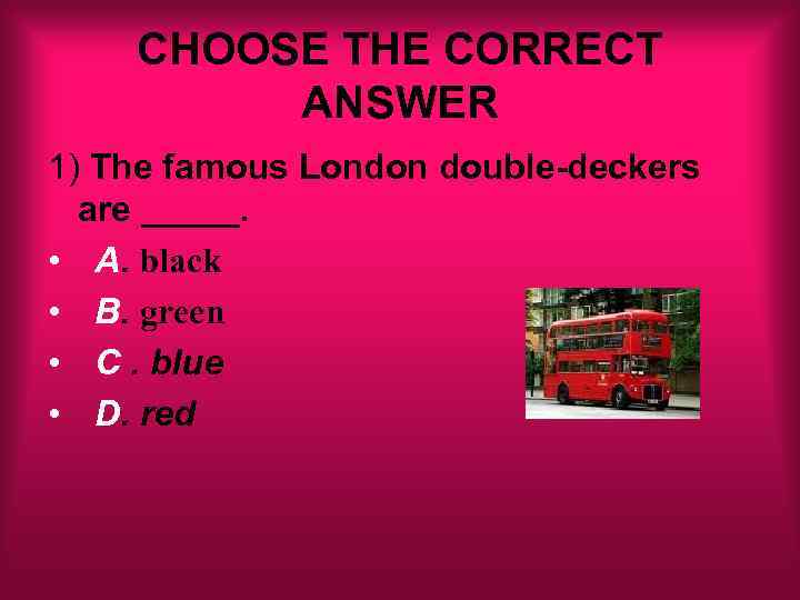 CHOOSE THE CORRECT ANSWER 1) The famous London double-deckers are _____. • A. black