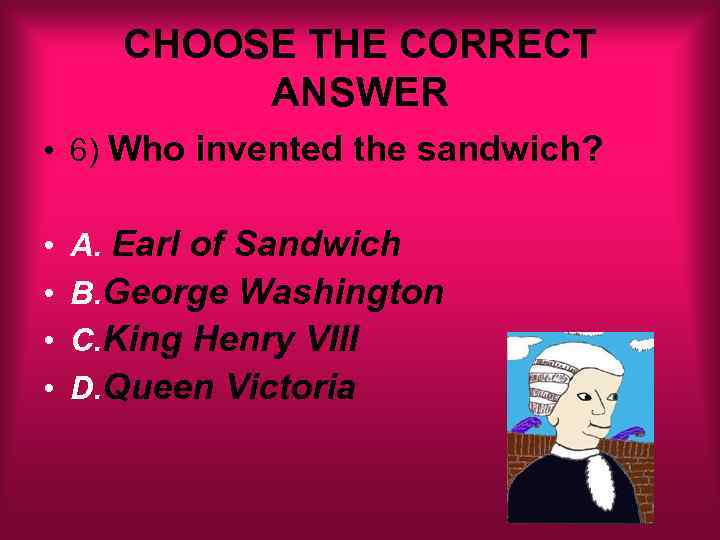 CHOOSE THE CORRECT ANSWER • 6) Who invented the sandwich? • • A. Earl