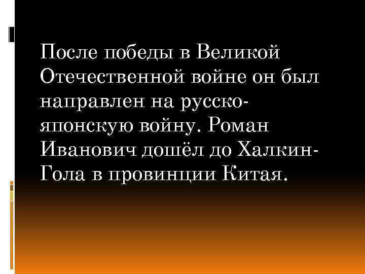 После победы в Великой Отечественной войне он был направлен на русскояпонскую войну. Роман Иванович