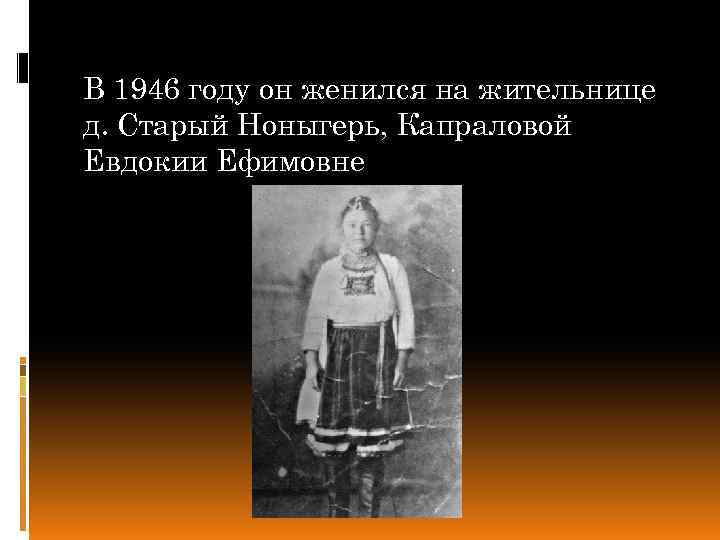 В 1946 году он женился на жительнице д. Старый Ноныгерь, Капраловой Евдокии Ефимовне 