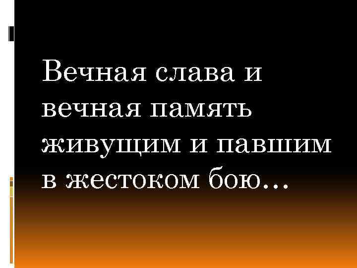 Вечная слава и вечная память живущим и павшим в жестоком бою… 