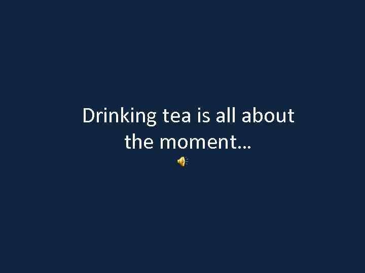 Drinking tea is all about the moment… 