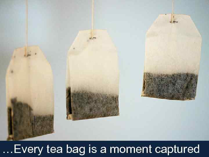 …Every tea bag is a moment captured 