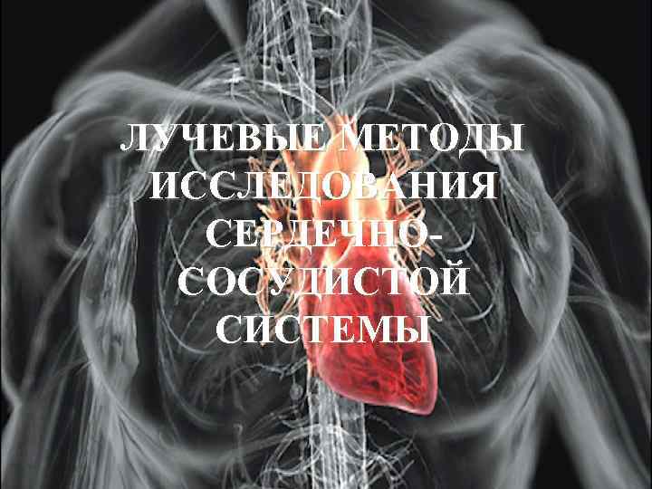 ЛУЧЕВЫЕ МЕТОДЫ ИССЛЕДОВАНИЯ СЕРДЕЧНОСОСУДИСТОЙ СИСТЕМЫ 