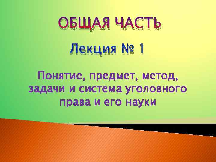 ОБЩАЯ ЧАСТЬ Лекция № 1 Понятие, предмет, метод, задачи и система уголовного права и