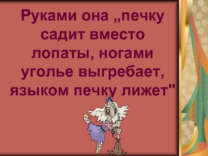 Руками она „печку садит вместо лопаты, ногами уголье выгребает, языком печку лижет" 