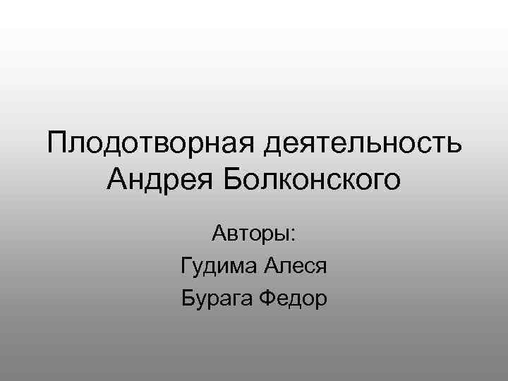 Плодотворная деятельность Андрея Болконского Авторы: Гудима Алеся Бурага Федор 