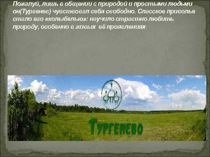 Пожалуй, лишь в общении с природой и простыми людьми он(Тургенев) чувствовал себя свободно. Спасское