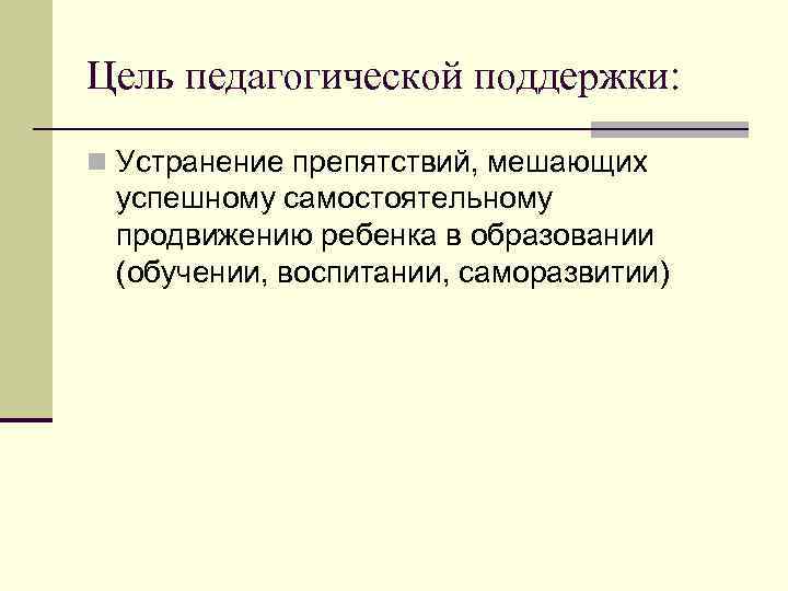 Цель педагогической поддержки: n Устранение препятствий, мешающих успешному самостоятельному продвижению ребенка в образовании (обучении,