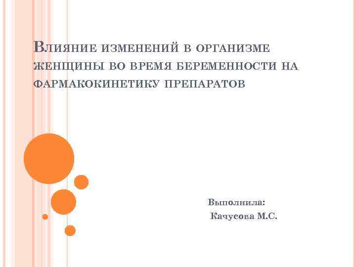 ВЛИЯНИЕ ИЗМЕНЕНИЙ В ОРГАНИЗМЕ ЖЕНЩИНЫ ВО ВРЕМЯ БЕРЕМЕННОСТИ НА ФАРМАКОКИНЕТИКУ ПРЕПАРАТОВ Выполнила: Качусова М.