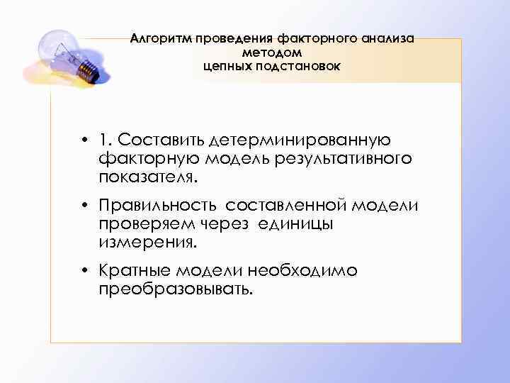 Алгоритм проведения факторного анализа методом цепных подстановок • 1. Составить детерминированную факторную модель результативного