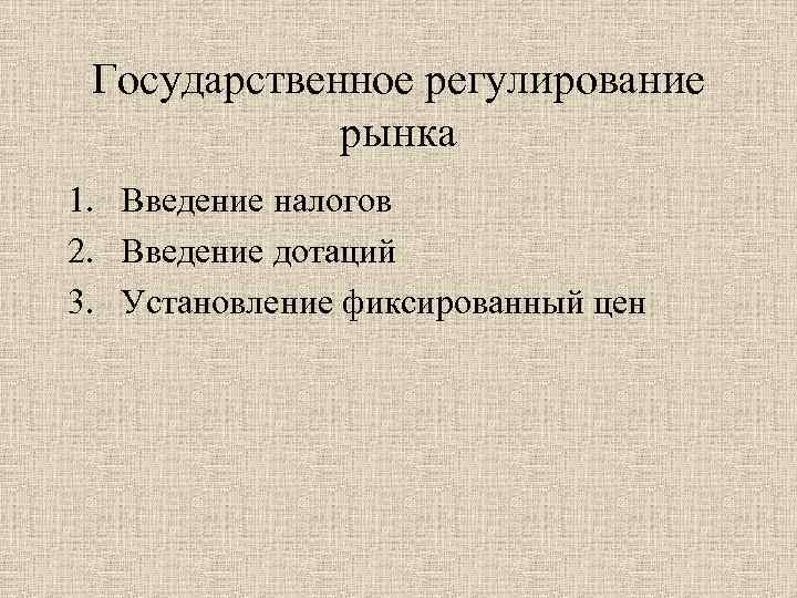 Государственное регулирование рынка 1. Введение налогов 2. Введение дотаций 3. Установление фиксированный цен 