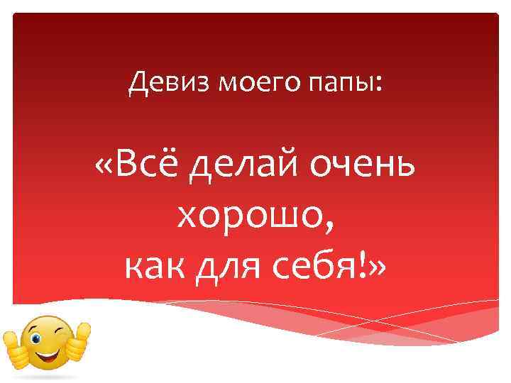 Девиз моего папы: «Всё делай очень хорошо, как для себя!» 