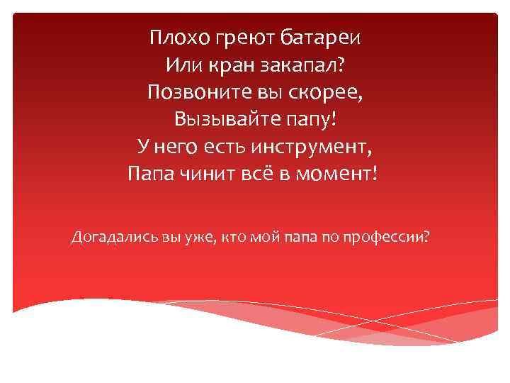 Плохо греют батареи Или кран закапал? Позвоните вы скорее, Вызывайте папу! У него есть