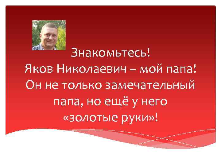 Знакомьтесь! Яков Николаевич – мой папа! Он не только замечательный папа, но ещё у