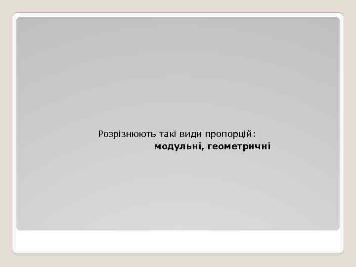 Розрізнюють такі види пропорцій: модульні, геометричні 