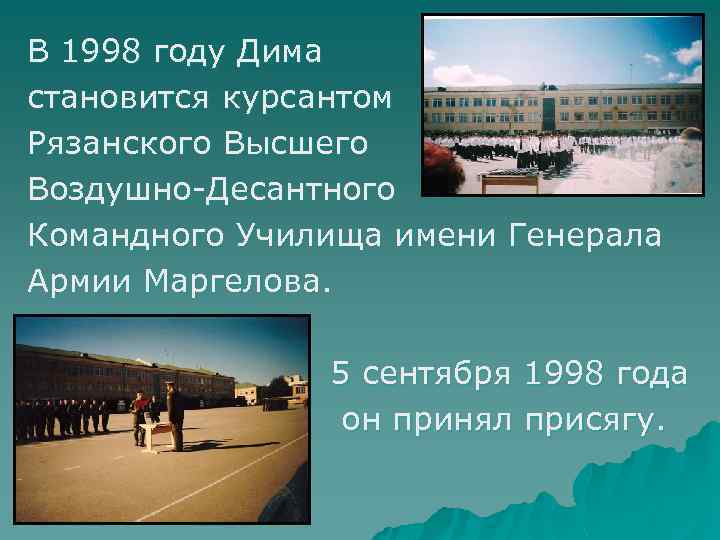 В 1998 году Дима становится курсантом Рязанского Высшего Воздушно-Десантного Командного Училища имени Генерала Армии