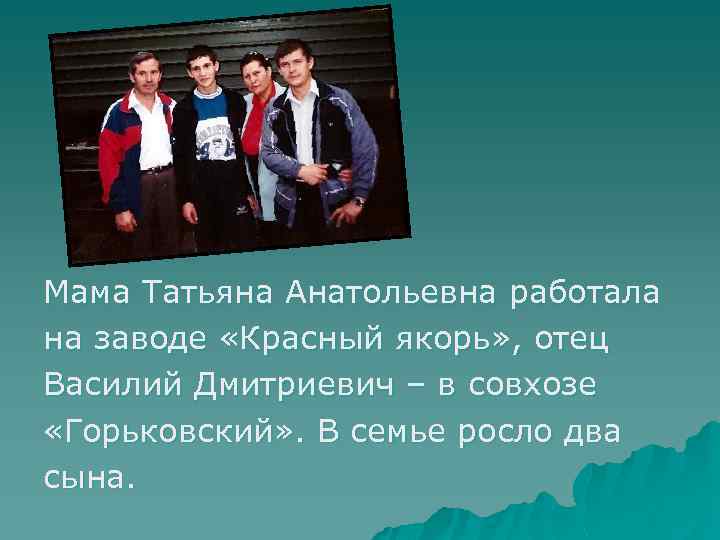 Мама Татьяна Анатольевна работала на заводе «Красный якорь» , отец Василий Дмитриевич – в
