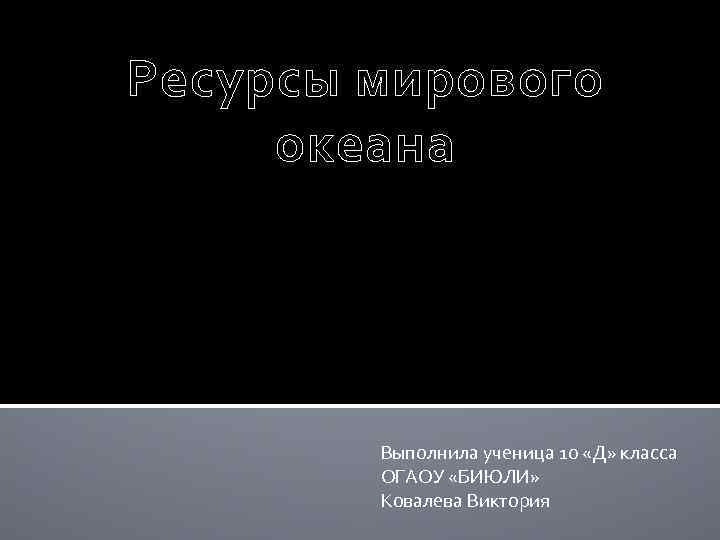 Ресурсы мирового океана Выполнила ученица 10 «Д» класса ОГАОУ «БИЮЛИ» Ковалева Виктория 