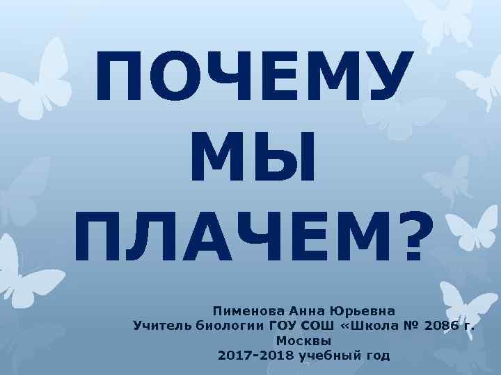 ПОЧЕМУ МЫ ПЛАЧЕМ? Пименова Анна Юрьевна Учитель биологии ГОУ СОШ «Школа № 2086 г.