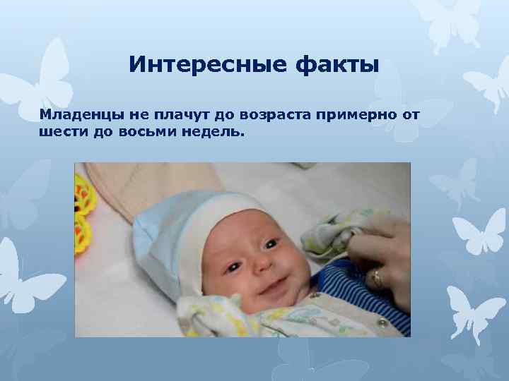 Интересные факты Младенцы не плачут до возраста примерно от шести до восьми недель. 