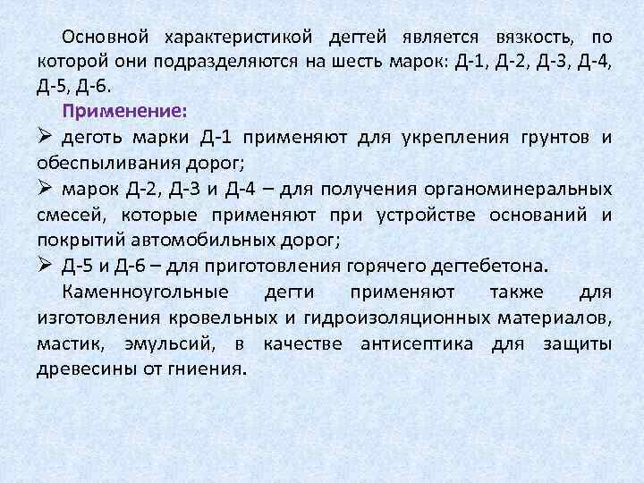 Основной характеристикой дегтей является вязкость, по которой они подразделяются на шесть марок: Д 1,