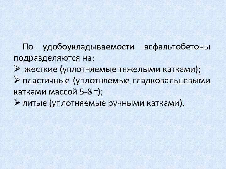По удобоукладываемости асфальтобетоны подразделяются на: Ø жесткие (уплотняемые тяжелыми катками); Ø пластичные (уплотняемые гладковальцевыми
