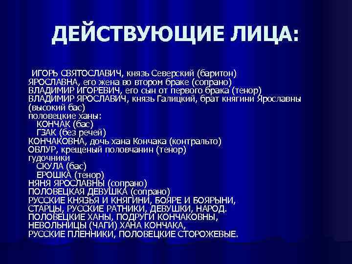 ДЕЙСТВУЮЩИЕ ЛИЦА: ИГОРЬ СВЯТОСЛАВИЧ, князь Северский (баритон) ЯРОСЛАВНА, его жена во втором браке (сопрано)