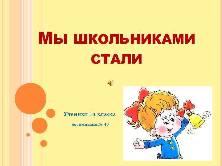 МЫ ШКОЛЬНИКАМИ СТАЛИ Ученики 1 а класса рогимназии № 40 П 