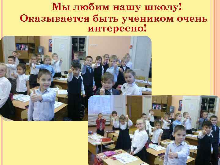Мы любим нашу школу! Оказывается быть учеником очень интересно! 