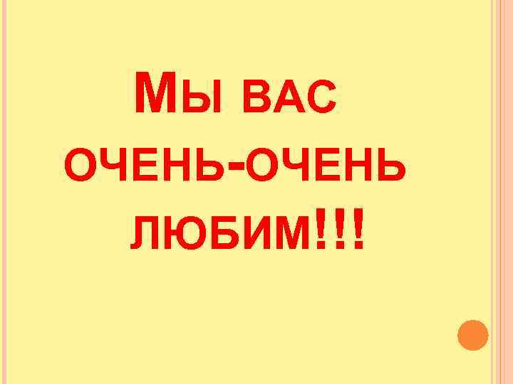 МЫ ВАС ОЧЕНЬ-ОЧЕНЬ ЛЮБИМ!!! 