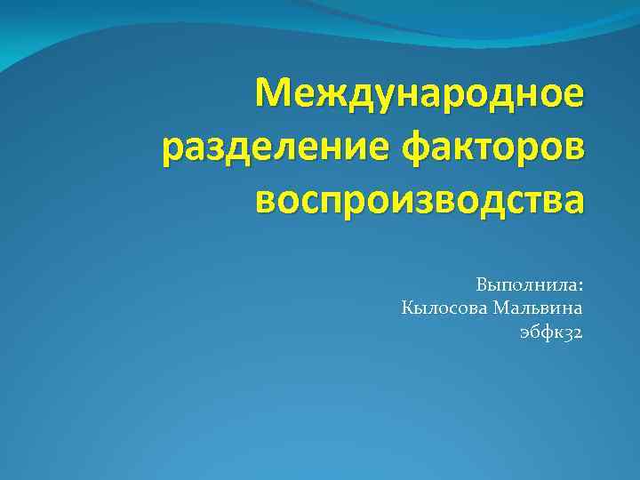 Международное разделение факторов воспроизводства Выполнила: Кылосова Мальвина эбфк 32 