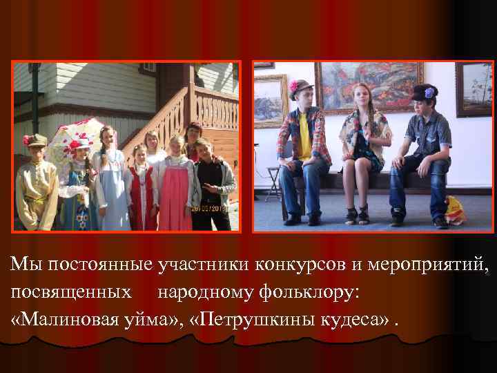 Мы постоянные участники конкурсов и мероприятий, посвященных народному фольклору: «Малиновая уйма» , «Петрушкины кудеса»