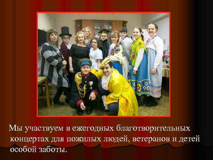 Мы участвуем в ежегодных благотворительных концертах для пожилых людей, ветеранов и детей особой заботы.