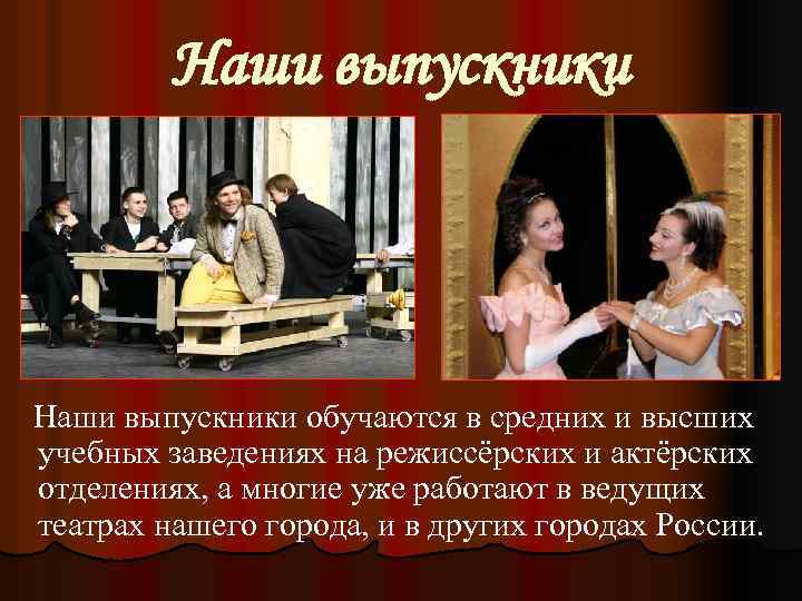 Наши выпускники обучаются в средних и высших учебных заведениях на режиссёрских и актёрских отделениях,