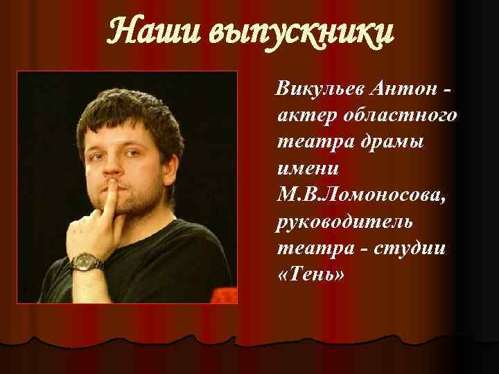 Наши выпускники Викульев Антон актер областного театра драмы имени М. В. Ломоносова, руководитель театра