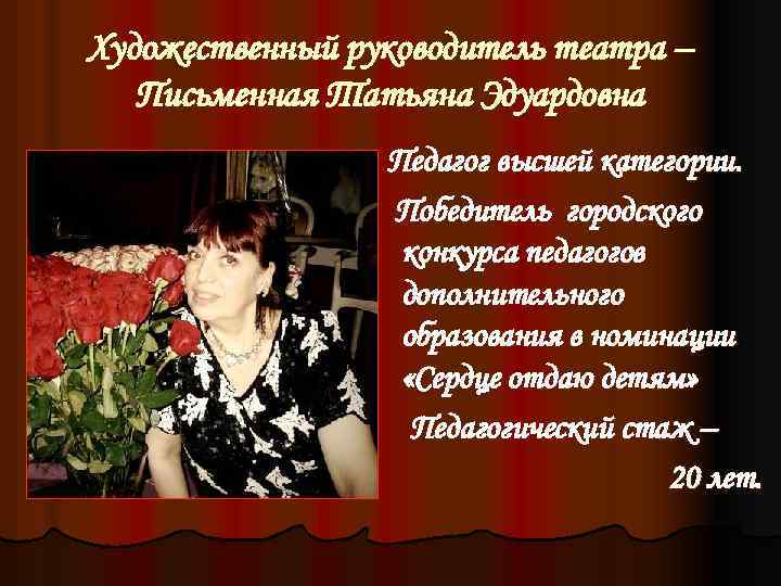 Художественный руководитель театра – Письменная Татьяна Эдуардовна Педагог высшей категории. Победитель городского конкурса педагогов