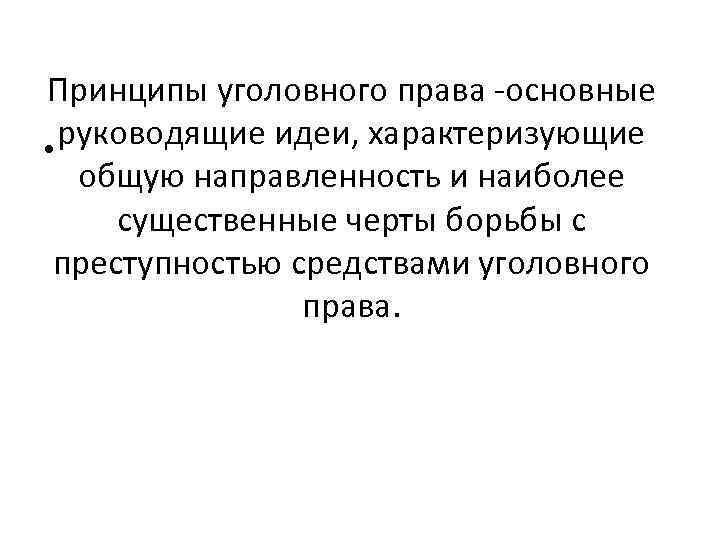Принципы уголовного права -основные • руководящие идеи, характеризующие общую направленность и наиболее существенные черты