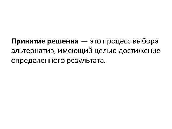 Принятие решения — это процесс выбора альтернатив, имеющий целью достижение определенного результата. 