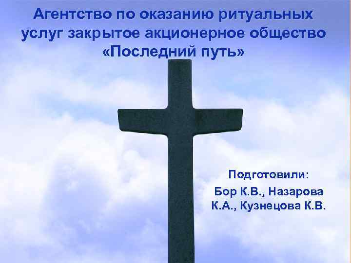 Агентство по оказанию ритуальных услуг закрытое акционерное общество «Последний путь» Подготовили: Бор К. В.